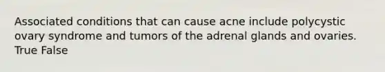 Associated conditions that can cause acne include polycystic ovary syndrome and tumors of the adrenal glands and ovaries. True False