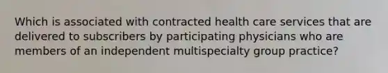 Which is associated with contracted health care services that are delivered to subscribers by participating physicians who are members of an independent multispecialty group practice?