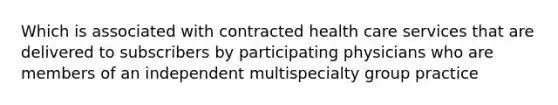 Which is associated with contracted health care services that are delivered to subscribers by participating physicians who are members of an independent multispecialty group practice