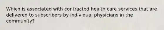 Which is associated with contracted health care services that are delivered to subscribers by individual physicians in the community?