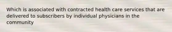 Which is associated with contracted health care services that are delivered to subscribers by individual physicians in the community