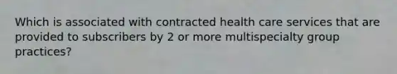 Which is associated with contracted health care services that are provided to subscribers by 2 or more multispecialty group practices?