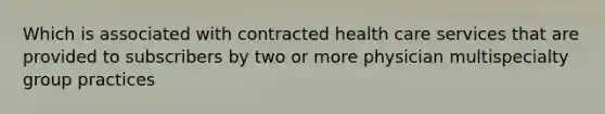 Which is associated with contracted health care services that are provided to subscribers by two or more physician multispecialty group practices