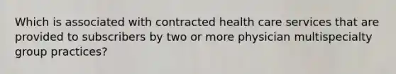 Which is associated with contracted health care services that are provided to subscribers by two or more physician multispecialty group practices?