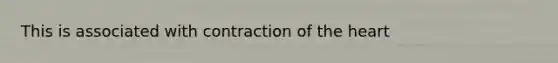 This is associated with contraction of the heart