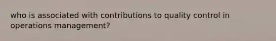 who is associated with contributions to quality control in operations management?