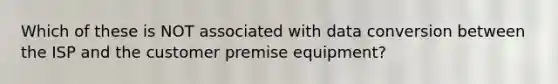 Which of these is NOT associated with data conversion between the ISP and the customer premise equipment?