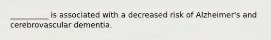 __________ is associated with a decreased risk of Alzheimer's and cerebrovascular dementia.