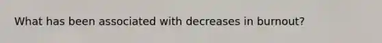 What has been associated with decreases in burnout?