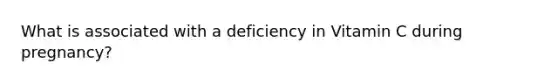 What is associated with a deficiency in Vitamin C during pregnancy?