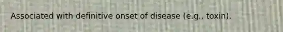 Associated with definitive onset of disease (e.g., toxin).