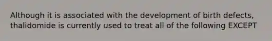 Although it is associated with the development of birth defects, thalidomide is currently used to treat all of the following EXCEPT