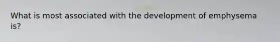 What is most associated with the development of emphysema is?