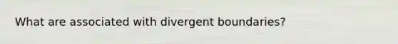 What are associated with divergent boundaries?