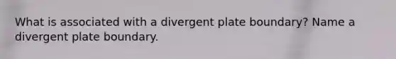 What is associated with a divergent plate boundary? Name a divergent plate boundary.