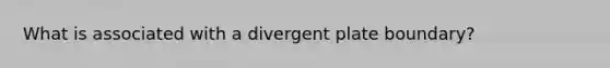 What is associated with a divergent plate boundary?