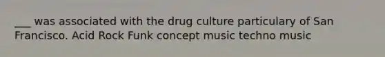 ___ was associated with the drug culture particulary of San Francisco. Acid Rock Funk concept music techno music