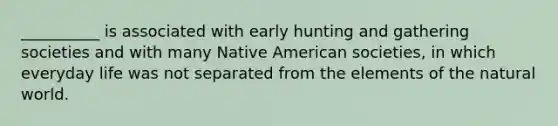 __________ is associated with early hunting and gathering societies and with many Native American societies, in which everyday life was not separated from the elements of the natural world.​