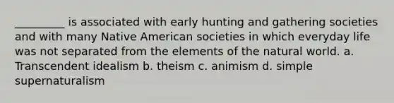 _________ is associated with early hunting and gathering societies and with many Native American societies in which everyday life was not separated from the elements of the natural world. a. Transcendent idealism b. theism c. animism d. simple supernaturalism