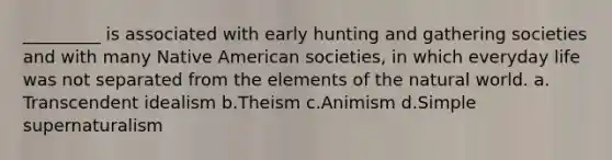 _________ is associated with early hunting and gathering societies and with many Native American societies, in which everyday life was not separated from the elements of the natural world.​ a.​Transcendent idealism b.​Theism c.​Animism d.​Simple supernaturalism