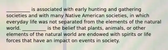 __________ is associated with early hunting and gathering societies and with many Native American societies, in which everyday life was not separated from the elements of the natural world. ​__________ is the belief that plants, animals, or other elements of the natural world are endowed with spirits or life forces that have an impact on events in society.​