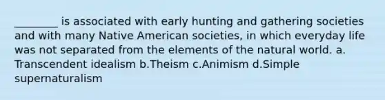 ________ is associated with early hunting and gathering societies and with many Native American societies, in which everyday life was not separated from the elements of the natural world.​ a.​Transcendent idealism b.​Theism c.​Animism d.​Simple supernaturalism