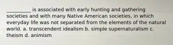 __________ is associated with early hunting and gathering societies and with many Native American societies, in which everyday life was not separated from the elements of the natural world.​ a. transcendent idealism b. simple supernaturalism c. theism d. animism