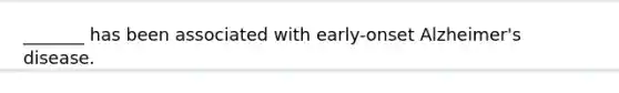 _______ has been associated with early-onset Alzheimer's disease.
