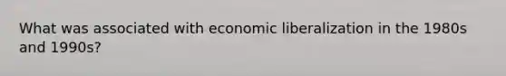 What was associated with economic liberalization in the 1980s and 1990s?