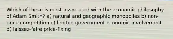 Which of these is most associated with the economic philosophy of Adam Smith? a) natural and geographic monopolies b) non-price competition c) limited government economic involvement d) laissez-faire price-fixing