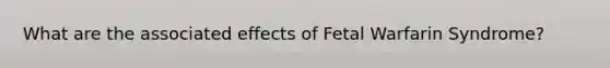 What are the associated effects of Fetal Warfarin Syndrome?