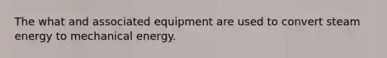 The what and associated equipment are used to convert steam energy to mechanical energy.