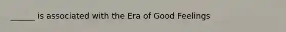 ______ is associated with the Era of Good Feelings