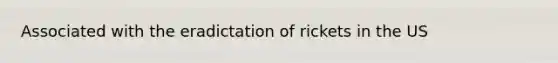 Associated with the eradictation of rickets in the US