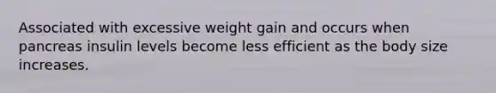 Associated with excessive weight gain and occurs when pancreas insulin levels become less efficient as the body size increases.