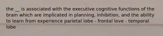 the __ is associated with the executive cognitive functions of the brain which are implicated in planning, inhibition, and the ability to learn from experience parietal lobe - frontal love - temporal lobe