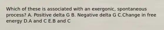 Which of these is associated with an exergonic, spontaneous process? A. Positive delta G B. Negative delta G C.Change in free energy D.A and C E.B and C