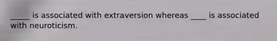 _____ is associated with extraversion whereas ____ is associated with neuroticism.