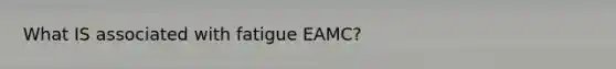 What IS associated with fatigue EAMC?