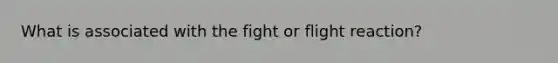 What is associated with the fight or flight reaction?