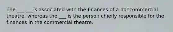 The ___ ___is associated with the finances of a noncommercial theatre, whereas the ___ is the person chiefly responsible for the finances in the commercial theatre.