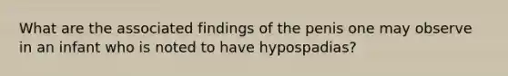 What are the associated findings of the penis one may observe in an infant who is noted to have hypospadias?