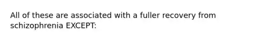 All of these are associated with a fuller recovery from schizophrenia EXCEPT: