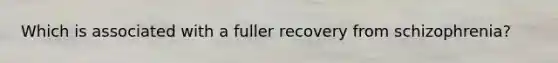 Which is associated with a fuller recovery from schizophrenia?