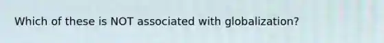 Which of these is NOT associated with globalization?