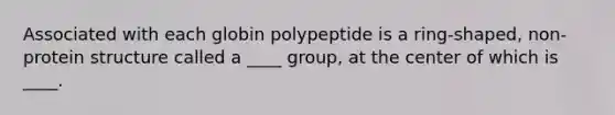 Associated with each globin polypeptide is a ring-shaped, non-protein structure called a ____ group, at the center of which is ____.