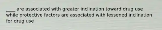 ____ are associated with greater inclination toward drug use while protective factors are associated with lessened inclination for drug use