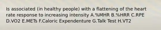 Is associated (in healthy people) with a flattening of the heart rate response to increasing intensity A.%MHR B.%HRR C.RPE D.VO2 E.METs F.Caloric Expendenture G.Talk Test H.VT2
