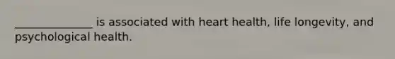 ______________ is associated with heart health, life longevity, and psychological health.