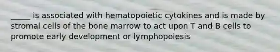 _____ is associated with hematopoietic cytokines and is made by stromal cells of the bone marrow to act upon T and B cells to promote early development or lymphopoiesis